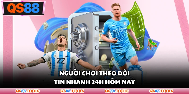 Người chơi theo dõi tin nhanh 24h hôm nay