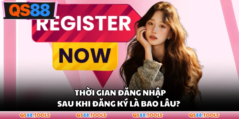 Thời gian đăng nhập sau khi đăng ký là bao lâu? 